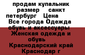 продам купальник размер 44,санкт-петербург › Цена ­ 250 - Все города Одежда, обувь и аксессуары » Женская одежда и обувь   . Краснодарский край,Краснодар г.